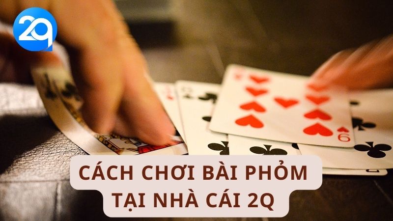 Cách chơi bài phỏm tại nhà cái 2Q