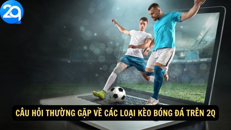 Câu hỏi thường gặp về các loại kèo bóng đá trên 2q